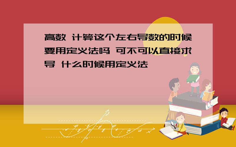 高数 计算这个左右导数的时候要用定义法吗 可不可以直接求导 什么时候用定义法