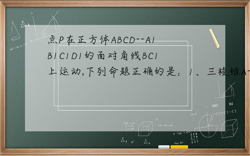 点P在正方体ABCD--A1B1C1D1的面对角线BC1上运动,下列命题正确的是：1、三棱锥A-D1PC的体积不变2、A1P平行面ACD13、DP垂直BC14、面PDB1垂直面ACD1请附带说明,