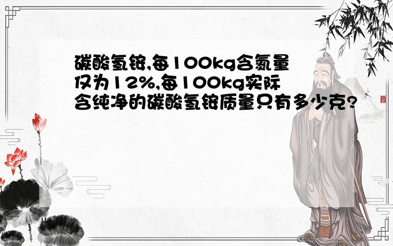 碳酸氢铵,每100kg含氮量仅为12%,每100kg实际含纯净的碳酸氢铵质量只有多少克?