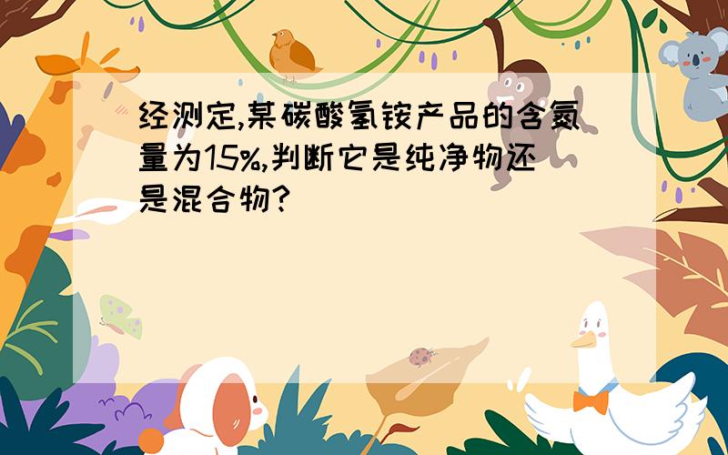 经测定,某碳酸氢铵产品的含氮量为15%,判断它是纯净物还是混合物?