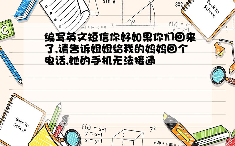 编写英文短信你好如果你们回来了,请告诉姐姐给我的妈妈回个电话,她的手机无法接通