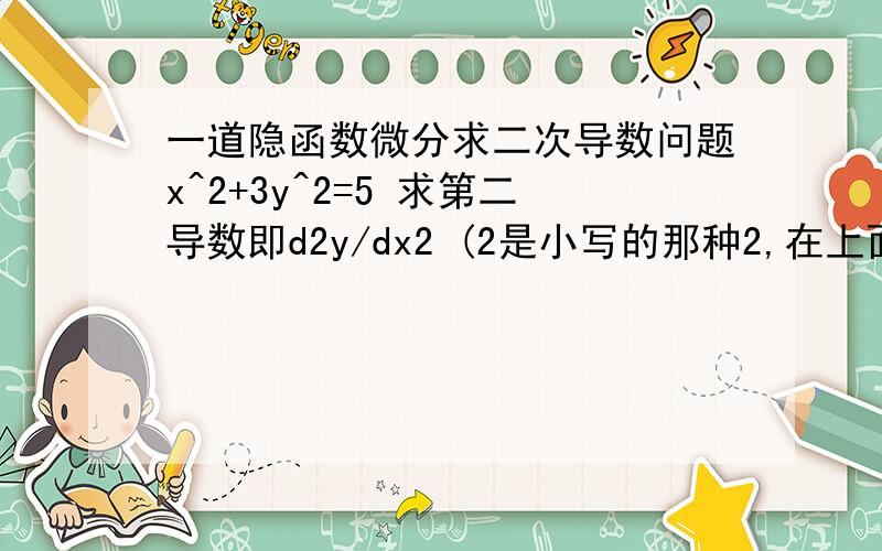 一道隐函数微分求二次导数问题x^2+3y^2=5 求第二导数即d2y/dx2 (2是小写的那种2,在上面位置的）我只会求第一个dy/dx= -X/3Y 然后怎么对此等式再求导啊?