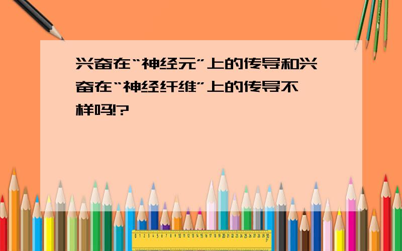 兴奋在“神经元”上的传导和兴奋在“神经纤维”上的传导不一样吗!?