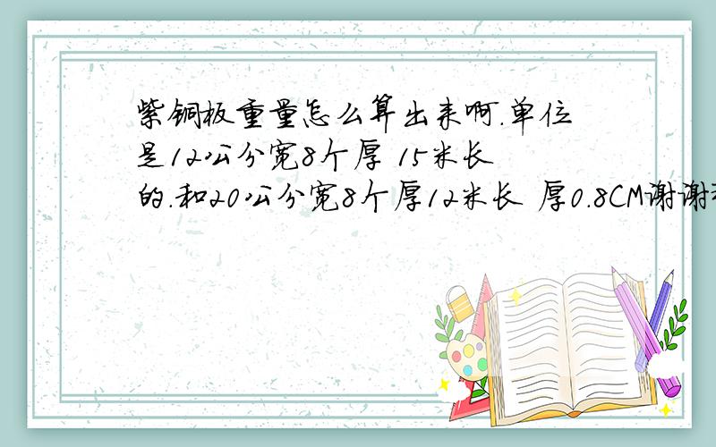 紫铜板重量怎么算出来啊.单位是12公分宽8个厚 15米长的.和20公分宽8个厚12米长 厚0.8CM谢谢那个懂的人帮我算 我有急用一定给你高分奖赏的