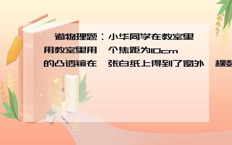 一道物理题：小华同学在教室里用教室里用一个焦距为10cm的凸透镜在一张白纸上得到了窗外一棵数清晰的像这个像是____、_____的____像