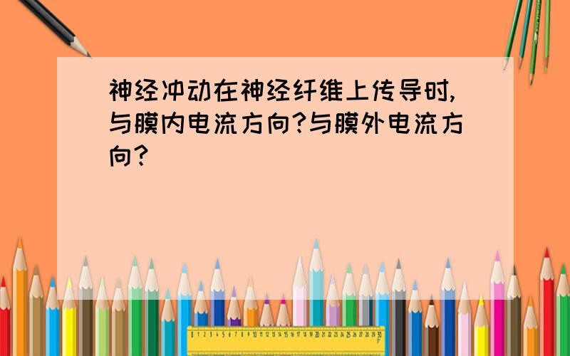 神经冲动在神经纤维上传导时,与膜内电流方向?与膜外电流方向?