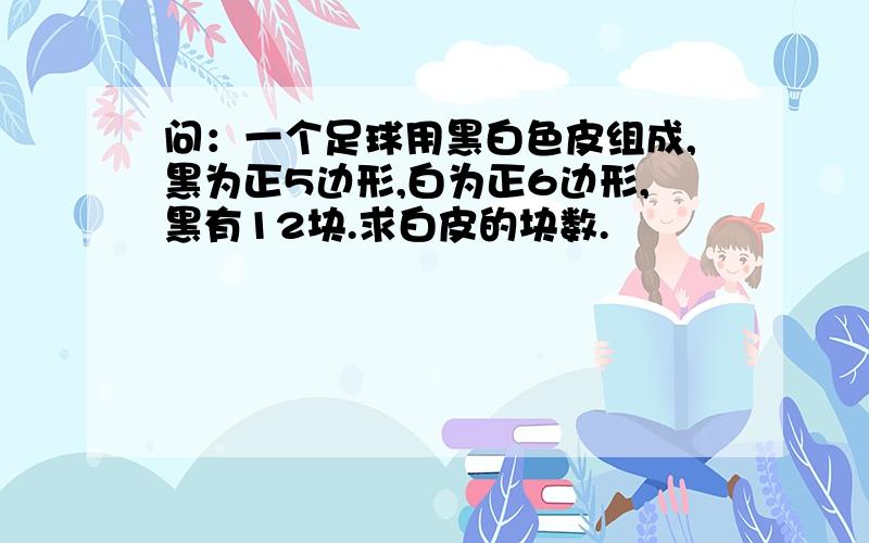 问：一个足球用黑白色皮组成,黑为正5边形,白为正6边形,黑有12块.求白皮的块数.