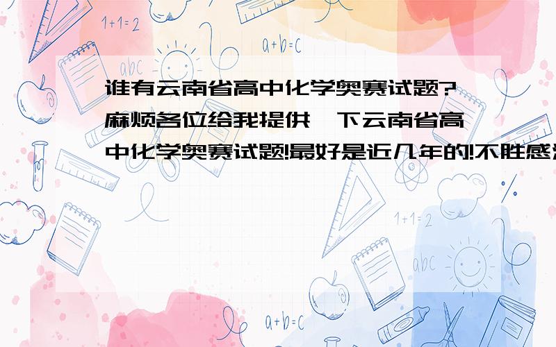 谁有云南省高中化学奥赛试题?麻烦各位给我提供一下云南省高中化学奥赛试题!最好是近几年的!不胜感激!