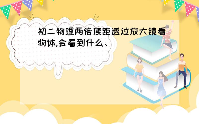 初二物理两倍焦距透过放大镜看物体,会看到什么、