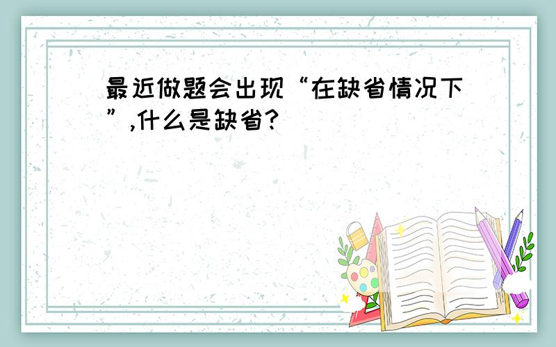 最近做题会出现“在缺省情况下”,什么是缺省?