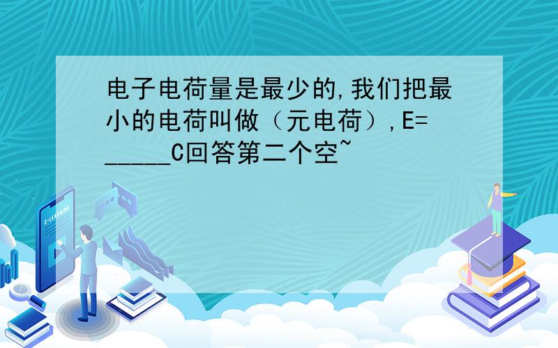 电子电荷量是最少的,我们把最小的电荷叫做（元电荷）,E=_____C回答第二个空~