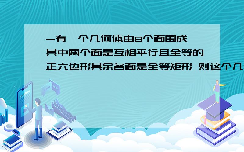 -有一个几何体由8个面围成 其中两个面是互相平行且全等的正六边形其余各面是全等矩形 则这个几何体是什么