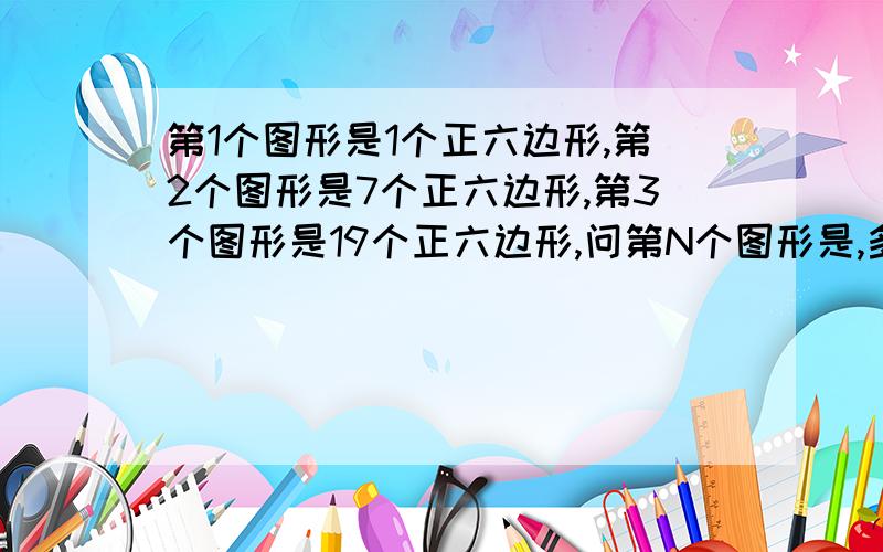 第1个图形是1个正六边形,第2个图形是7个正六边形,第3个图形是19个正六边形,问第N个图形是,多少个正六边