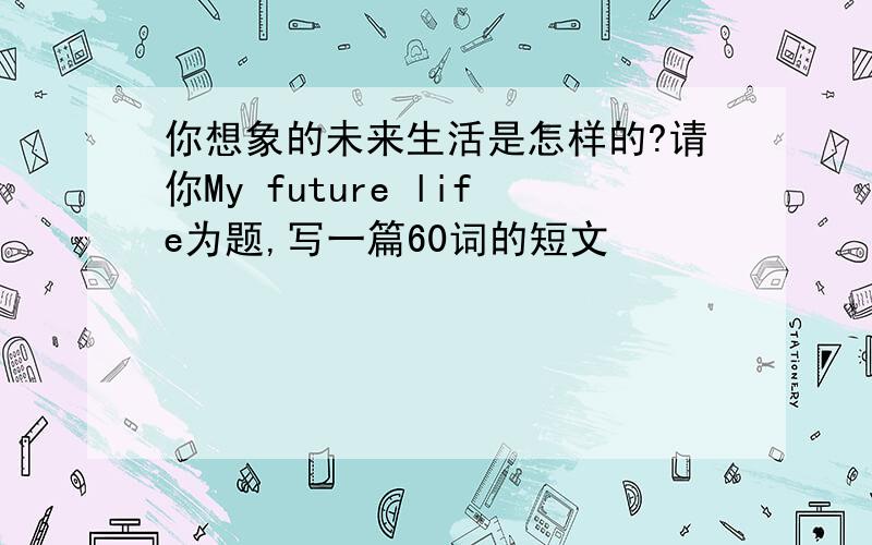 你想象的未来生活是怎样的?请你My future life为题,写一篇60词的短文