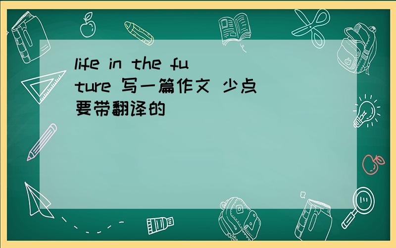 life in the future 写一篇作文 少点 要带翻译的