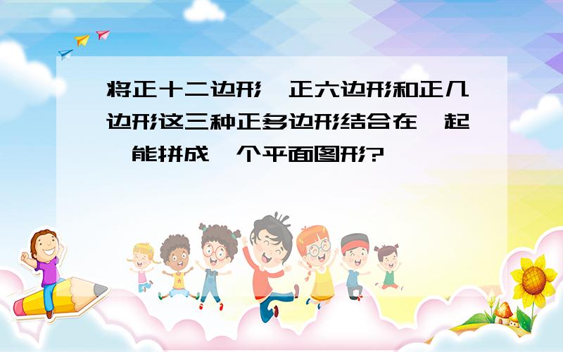 将正十二边形、正六边形和正几边形这三种正多边形结合在一起,能拼成一个平面图形?