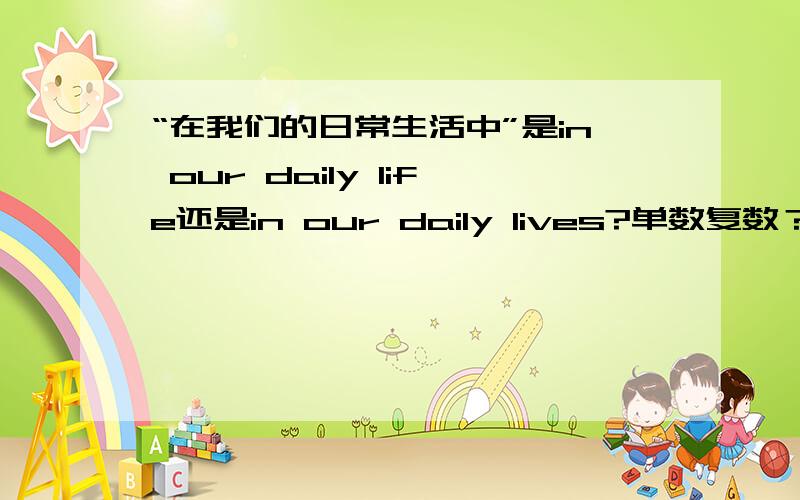 “在我们的日常生活中”是in our daily life还是in our daily lives?单数复数？