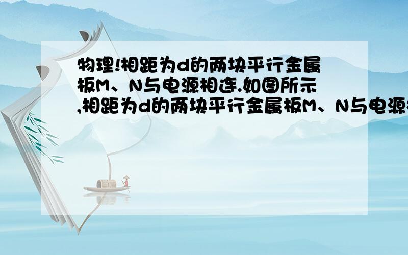 物理!相距为d的两块平行金属板M、N与电源相连.如图所示,相距为d的两块平行金属板M、N与电源相连,电键S闭合后,MN间有匀强电场, 一个带电粒子,垂直于电场方向从M板边缘射入电厂,恰打在N板