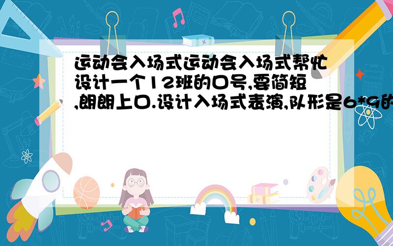 运动会入场式运动会入场式帮忙设计一个12班的口号,要简短,朗朗上口.设计入场式表演,队形是6*9的.而且好的再加悬赏分,要有入场式表演.快啊...急用