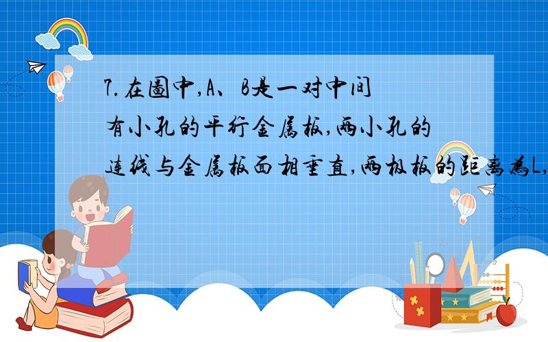 7.在图中,A、B是一对中间有小孔的平行金属板,两小孔的连线与金属板面相垂直,两极板的距离为L,两极板间加上低频交流电压,A板电势为零,B板电势U=U0cosωt.现有一电子在t=0时穿过A板上小孔射入