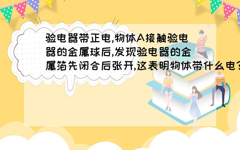 验电器带正电,物体A接触验电器的金属球后,发现验电器的金属箔先闭合后张开,这表明物体带什么电?为什么不能不带电呢?