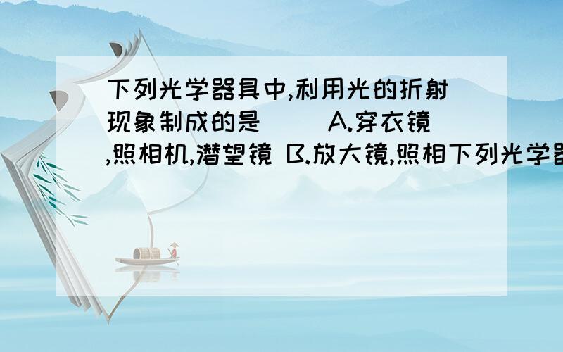 下列光学器具中,利用光的折射现象制成的是（ ）A.穿衣镜,照相机,潜望镜 B.放大镜,照相下列光学器具中,利用光的折射现象制成的是（    ）A.穿衣镜,照相机,潜望镜  B.放大镜,照相机,投影仪  C