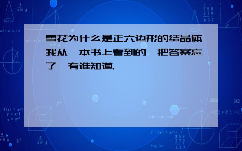 雪花为什么是正六边形的结晶体我从一本书上看到的,把答案忘了,有谁知道.