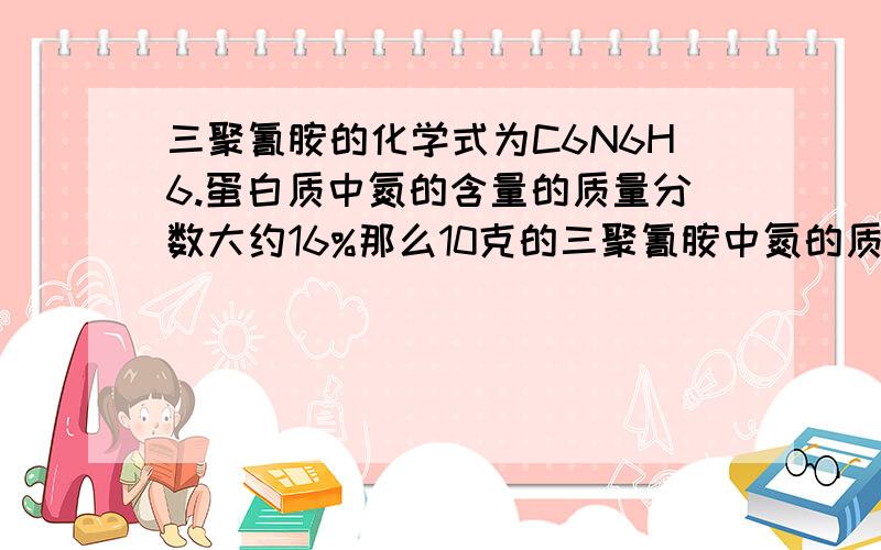 三聚氰胺的化学式为C6N6H6.蛋白质中氮的含量的质量分数大约16%那么10克的三聚氰胺中氮的质量