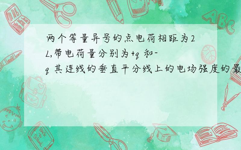 两个等量异号的点电荷相距为2L,带电荷量分别为+q 和-q 其连线的垂直平分线上的电场强度的最大值为?