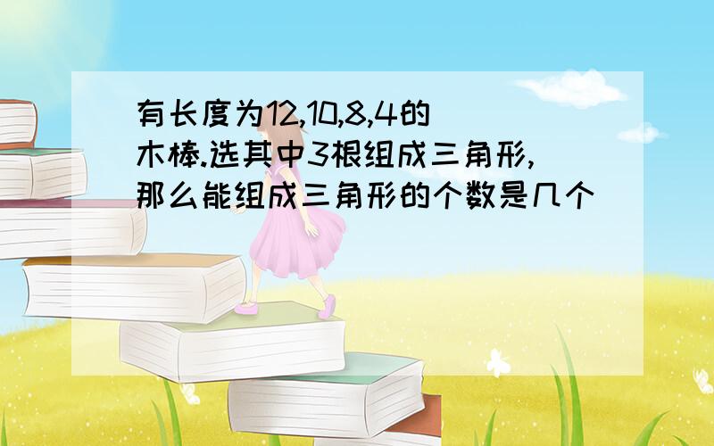 有长度为12,10,8,4的木棒.选其中3根组成三角形,那么能组成三角形的个数是几个