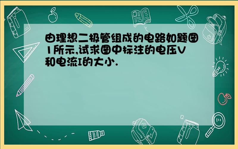 由理想二极管组成的电路如题图1所示,试求图中标注的电压V和电流I的大小.