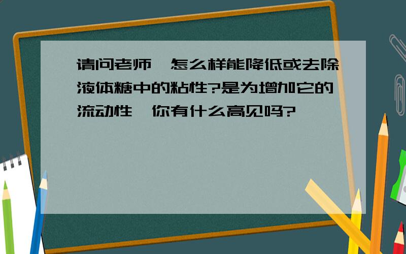 请问老师,怎么样能降低或去除液体糖中的粘性?是为增加它的流动性,你有什么高见吗?