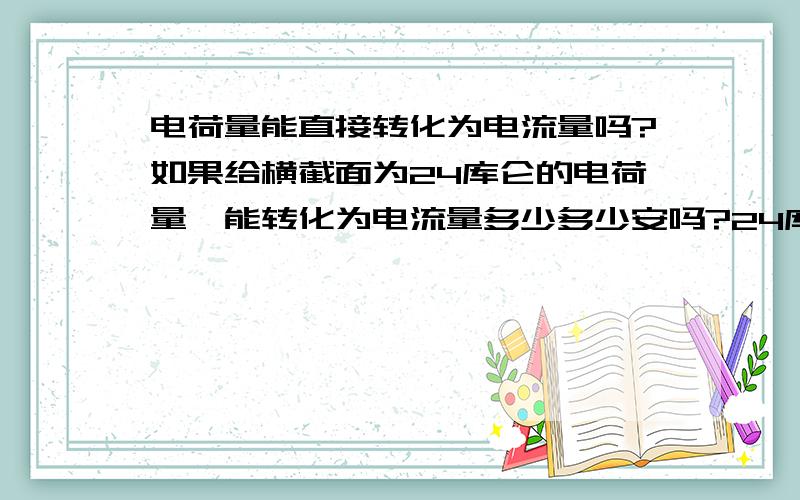 电荷量能直接转化为电流量吗?如果给横截面为24库仑的电荷量,能转化为电流量多少多少安吗?24库仑通过导体的时间为2min，那导体中电流为多少安？