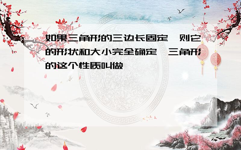 如果三角形的三边长固定,则它的形状和大小完全确定,三角形的这个性质叫做