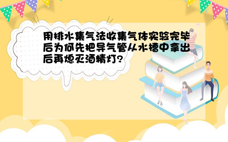 用排水集气法收集气体实验完毕后为何先把导气管从水槽中拿出后再熄灭酒精灯?