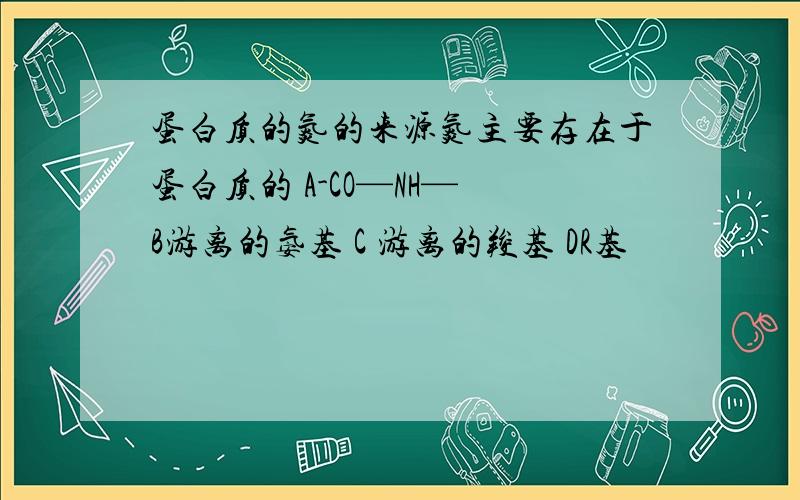 蛋白质的氮的来源氮主要存在于蛋白质的 A-CO—NH— B游离的氨基 C 游离的羧基 DR基