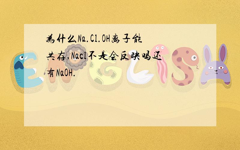 为什么Na.Cl.OH离子能共存,Nacl不是会反映吗还有NaOH.