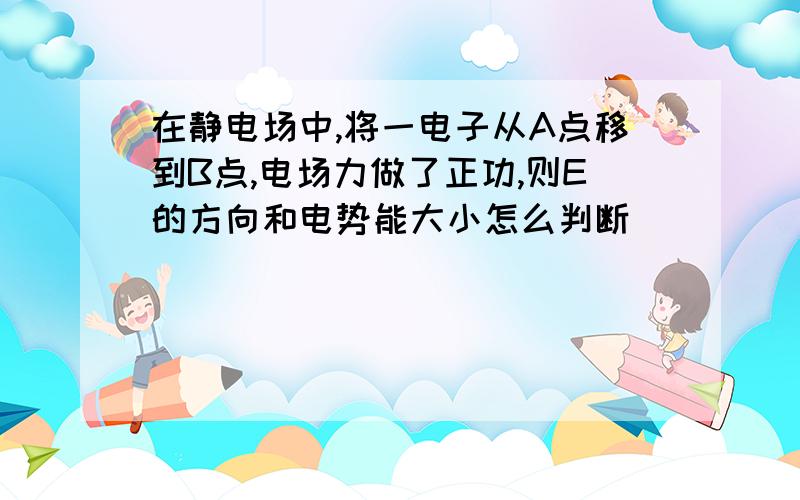 在静电场中,将一电子从A点移到B点,电场力做了正功,则E的方向和电势能大小怎么判断