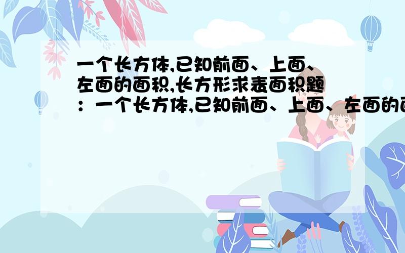 一个长方体,已知前面、上面、左面的面积,长方形求表面积题：一个长方体,已知前面、上面、左面的面积分别为90cm2,48cm2,120cm2,求长方形表面积.