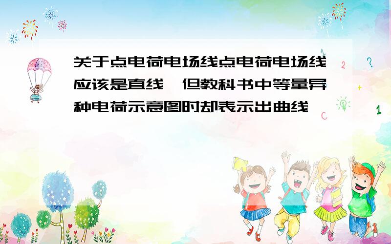 关于点电荷电场线点电荷电场线应该是直线,但教科书中等量异种电荷示意图时却表示出曲线,