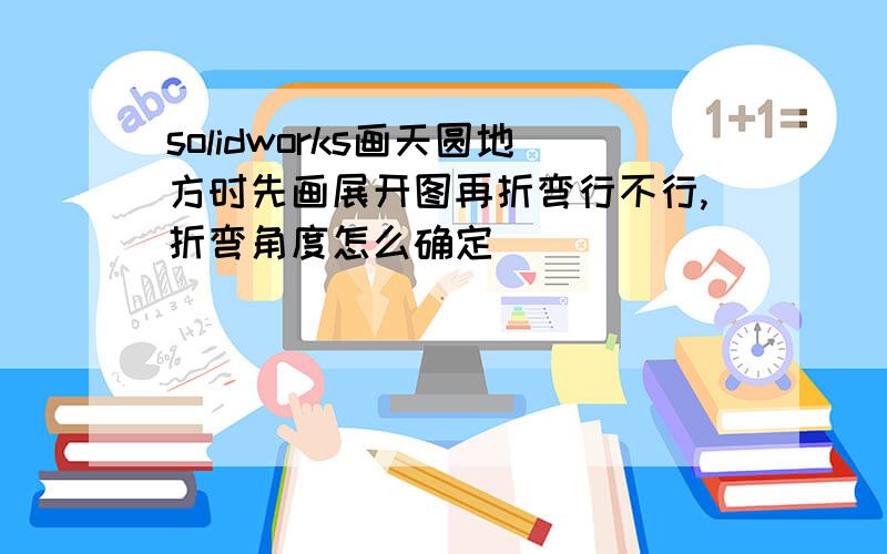 solidworks画天圆地方时先画展开图再折弯行不行,折弯角度怎么确定