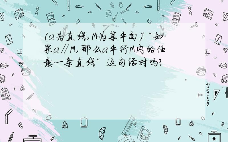 （a为直线,M为某平面）“如果a∥M,那么a平行M内的任意一条直线”这句话对吗?