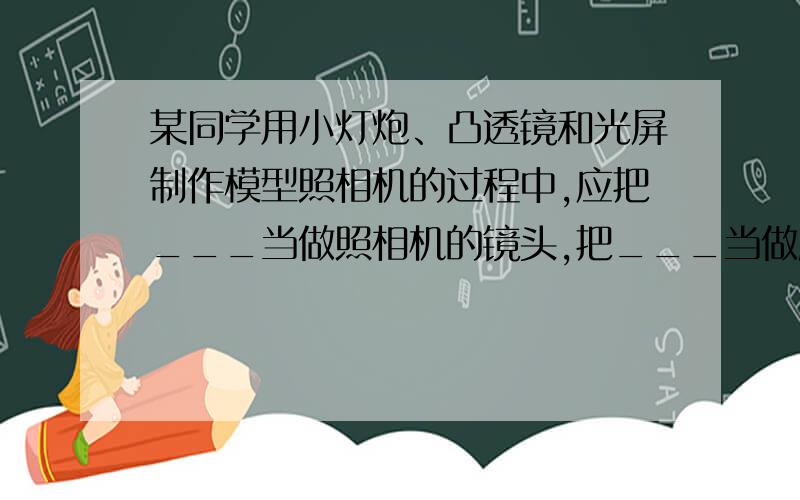 某同学用小灯炮、凸透镜和光屏制作模型照相机的过程中,应把___当做照相机的镜头,把___当做胶片.实际照相时,为使远近物体都能成清晰的像,应调节照相机的__到胶片的距离,该同学观察到胶