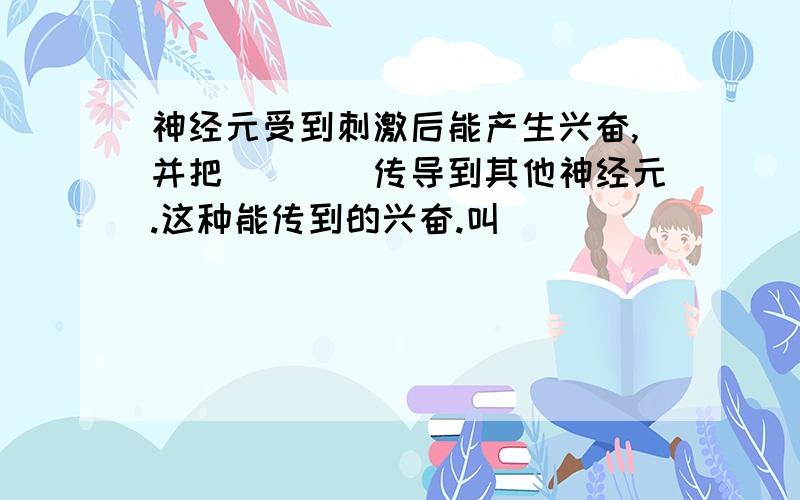 神经元受到刺激后能产生兴奋,并把____传导到其他神经元.这种能传到的兴奋.叫_____