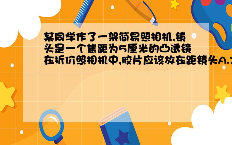 某同学作了一架简易照相机,镜头是一个焦距为5厘米的凸透镜在折价照相机中,胶片应该放在距镜头A.大小10厘米处B.小于5厘米C.大于10厘米,小于20厘米D.大雨5厘米,小于10厘米处是怎么选出来的?W