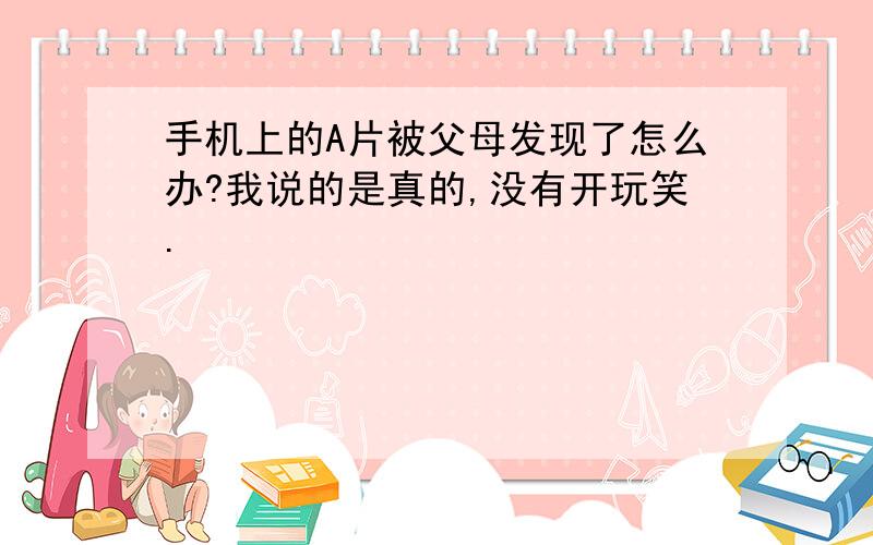 手机上的A片被父母发现了怎么办?我说的是真的,没有开玩笑.