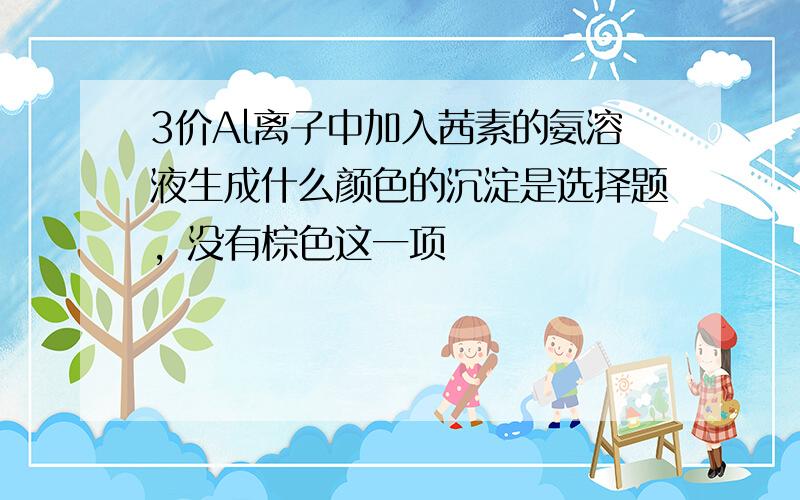 3价Al离子中加入茜素的氨溶液生成什么颜色的沉淀是选择题，没有棕色这一项