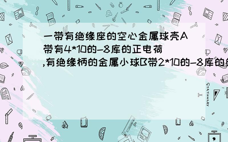 一带有绝缘座的空心金属球壳A带有4*10的-8库的正电荷,有绝缘柄的金属小球B带2*10的-8库的负电荷,使B球与球壳A内壁接触 则A、B的带电荷量分别为?  答案为 A  2*10的-8库 B 0.为什么B是0C啊.不理解