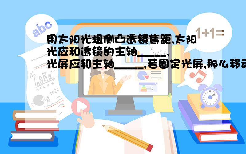 用太阳光粗侧凸透镜焦距,太阳光应和透镜的主轴_____,光屏应和主轴_____,若固定光屏,那么移动透镜直到光屏上得到一个尽量小的圆形光斑,此时_____和_____之间的距离即为凸透镜的的聚焦.由于