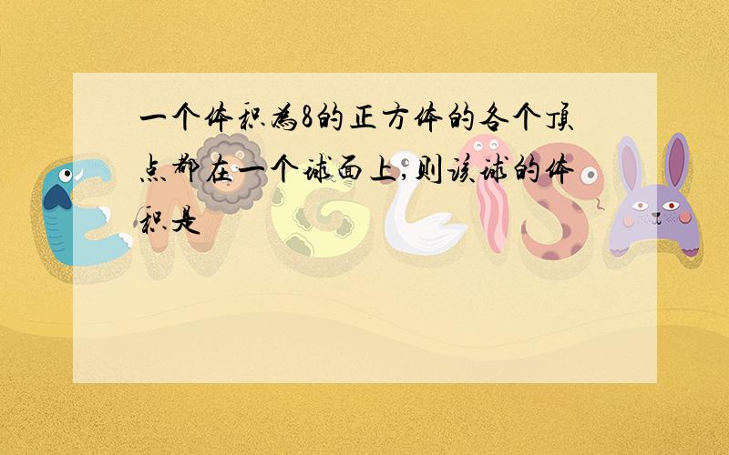 一个体积为8的正方体的各个顶点都在一个球面上,则该球的体积是